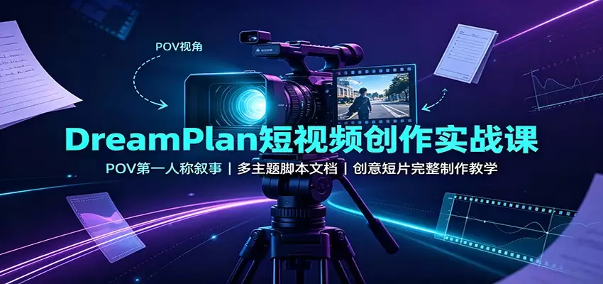 DreamPlan短视频创作实战课：POV第一人称叙事，多主题脚本文档，创意短片完整制作教学|青心网创站