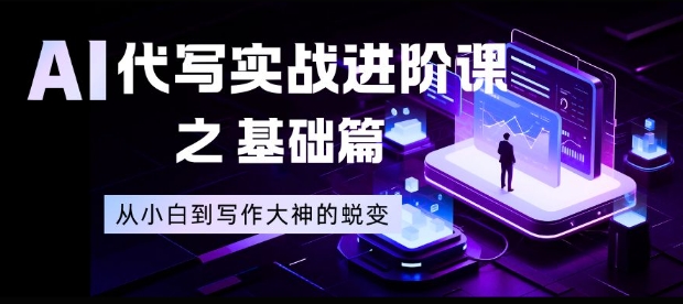 AI代写实战进阶课之基础篇，从小白到写作大神的蜕变【揭秘】-青心网创站