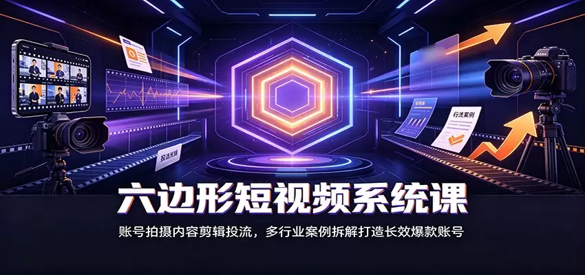 六边形短视频系统课：账号拍摄内容剪辑投流，多行业案例拆解打造长效爆款账号|青心网创站