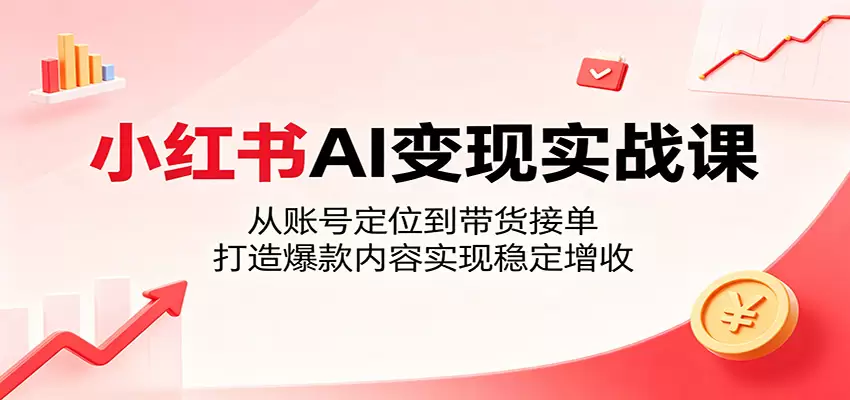小红书AI变现实战课：从账号定位到带货接单，打造爆款内容实现稳定增收|青心网创站