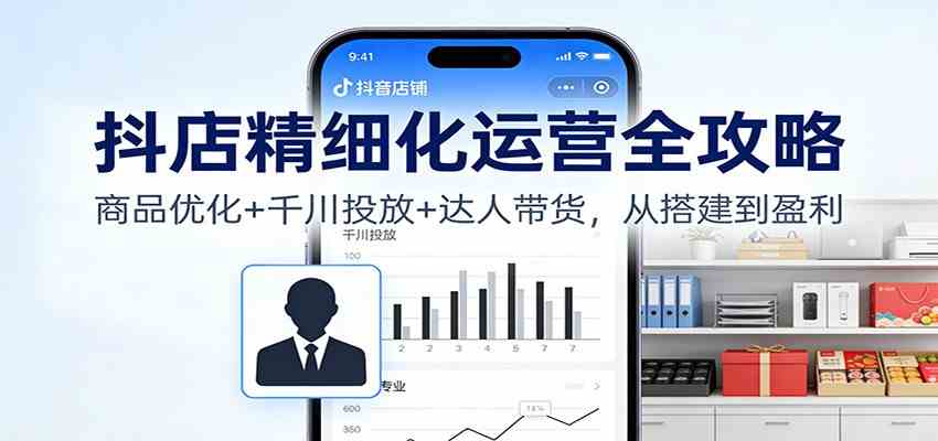 抖店精细化运营全攻略：商品优化+千川投放+ 达人带货，从搭建到盈利-青心网创站