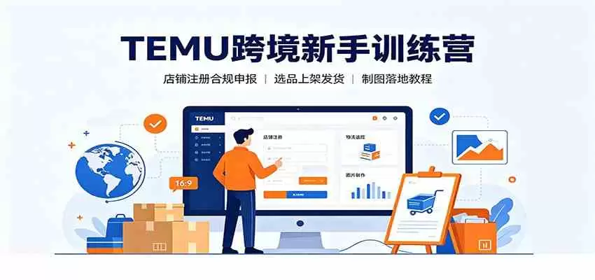 TEMU跨境新手训练营：店铺注册合规申报，选品上架发货制图落地教程|青心网创站