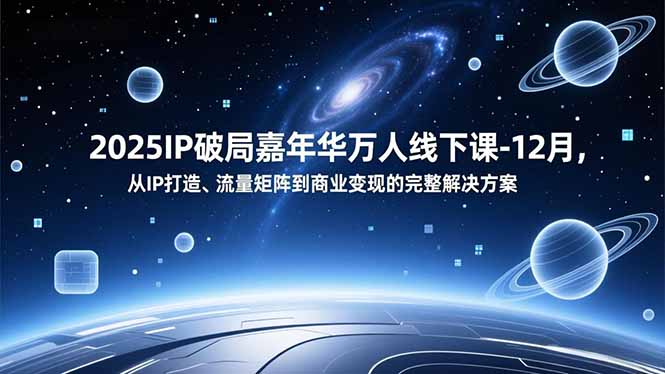 2025IP破局嘉年华万人线下课-12月，从IP打造、流量矩阵到商业变现的完整解决方案-青心网创站