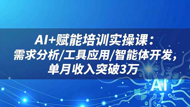 AI+赋能培训实操课:需求分析/工具应用/智能体开发,单月收入突破3万-青心网创站