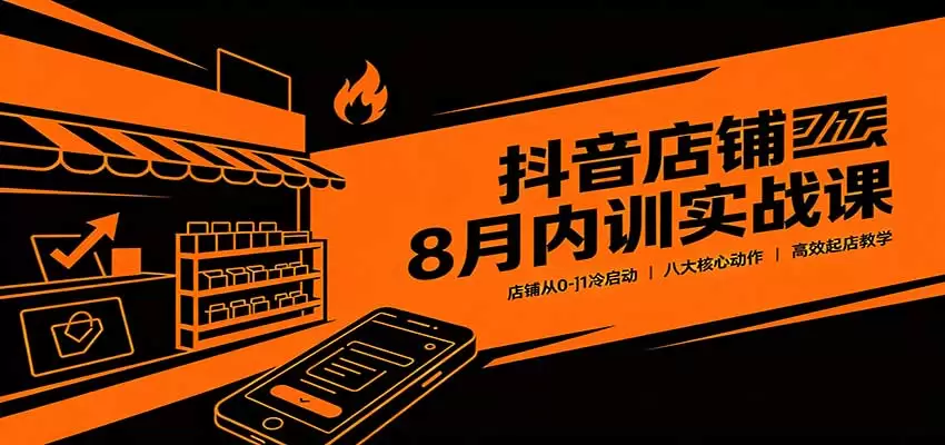 抖音店铺8月内训实战课：店铺从0-1冷启动，八大核心动作高效起店教学 - 青心资源站