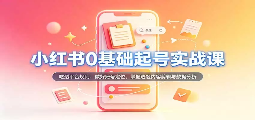 小红书0基础起号实战课：吃透平台规则，做好账号定位，掌握选题内容剪辑与数据分析 - 青心资源站