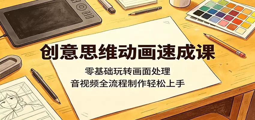 创意思维动画速成课：零基础玩转画面处理，音视频全流程制作轻松上手|青心网创站