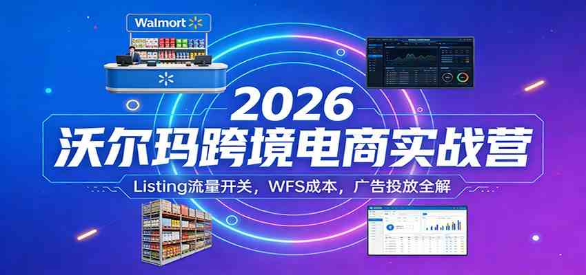 2026沃尔玛跨境电商实战营:Listing流量开关,WFS成本,广告投放全解青心网创青心网创站