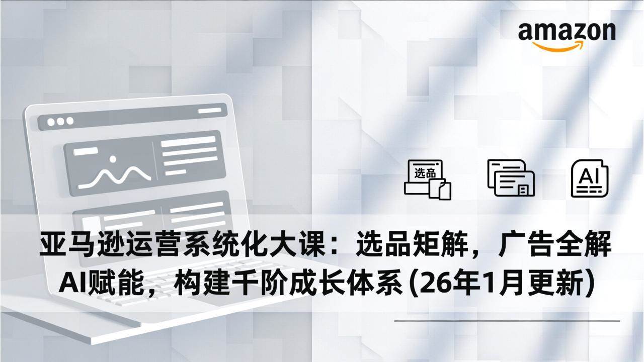 （17103期）亚马逊运营系统化大课：选品矩阵，广告全解，AI赋能，构建千阶成长体系(26年1月更新)青心网创青心网创站