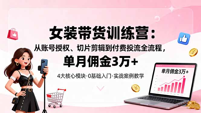 女装带货特训营:从账号授权、切片剪辑到付费投流全流程,单月佣金3万+-青心网创站