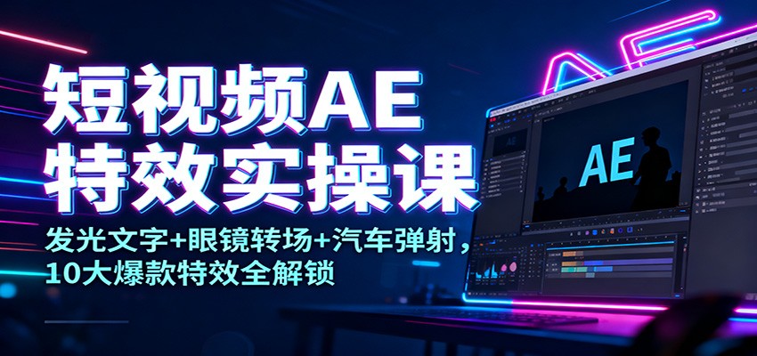 短视频AE特效实操课:发光文字+眼镜转场+汽车弹射,10大爆款特效全解锁-青心网创站
