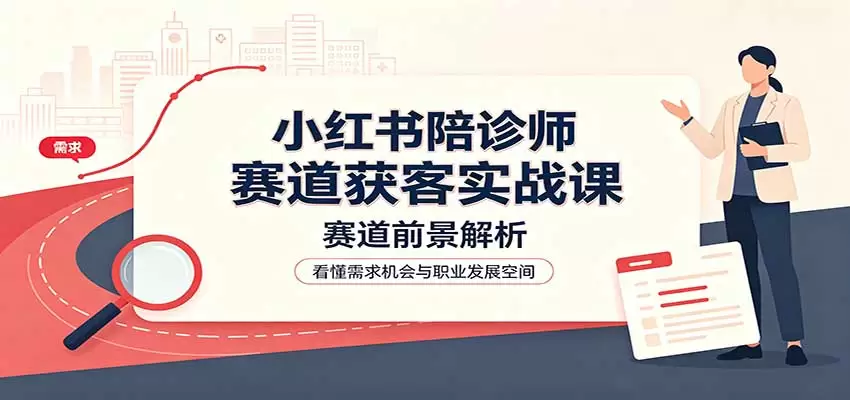 小红书陪诊师赛道获客实战课：赛道前景解析，账号运营，业务流程风控 - 青心资源站