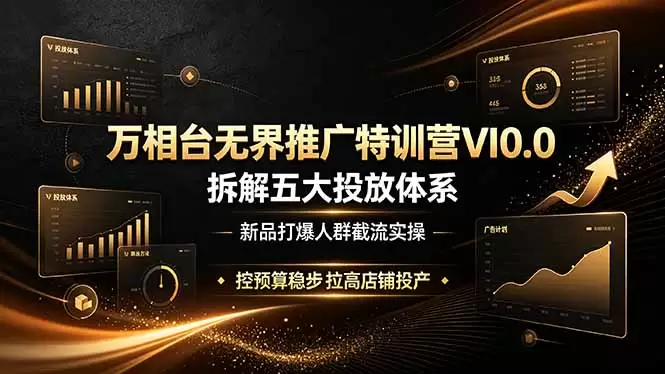 万相台无界推广特训营VI0.0，拆解五大投放体系，新品打爆人群截流实操，控预算稳步拉高店铺投产|青心网创站