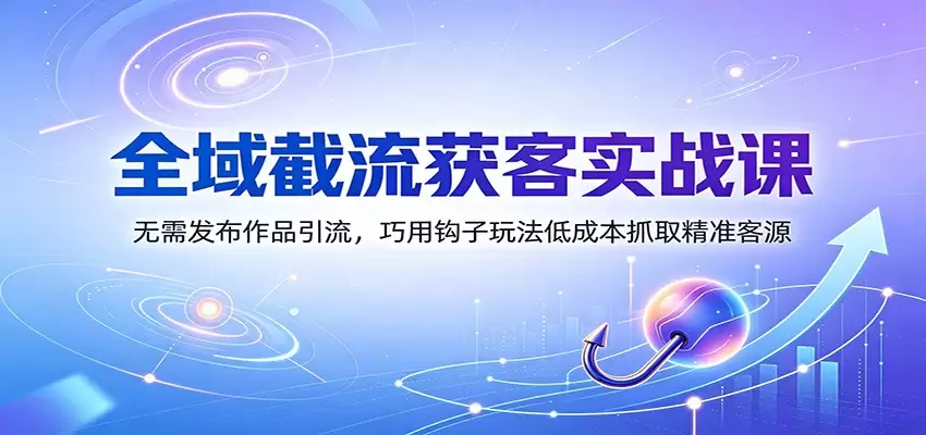 全域截流获客实战课：无需发布作品引流，巧用钩子玩法低成本抓取精准客源|青心网创站