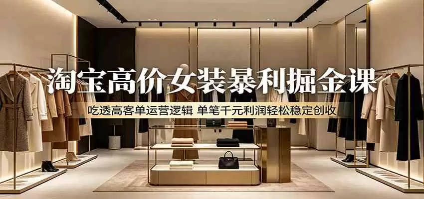 淘宝高价女装暴利掘金课：吃透高客单运营逻辑，单笔千元利润轻松稳定创收|青心网创站