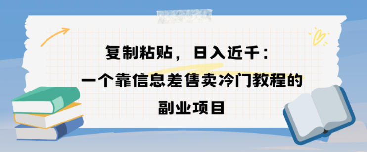 复制粘贴,日入近1k,一个靠信息差售卖冷门教程的副业项目-青心网创站