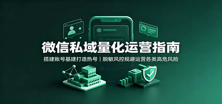 微信私域量化运营指南：搭建账号基建打造热号，脱敏风控规避运营各类高危风险|青心网创站