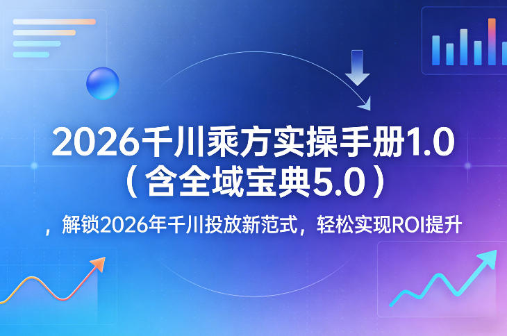 2026千川乘方实操手册1.0（含全域宝典5.0），解锁2026年千川投放新范式，轻松实现ROI提升青心网创青心网创站