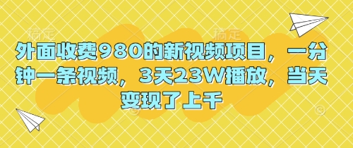 外面收费980的新视频项目，一分钟一条视频，3天23W播放，当天变现了上千-青心网创站