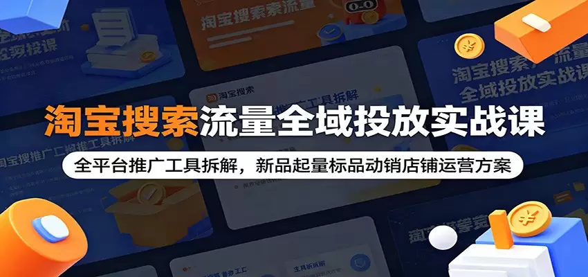 淘宝搜索流量全域投放实战课：全平台推广工具拆解，新品起量标品动销店铺运营方案|青心网创站