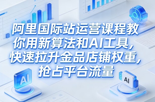 阿里国际站运营课程，教你用新算法和AI工具，快速拉升金品店铺权重，抢占平台流量（更新2026）青心网创青心网创站