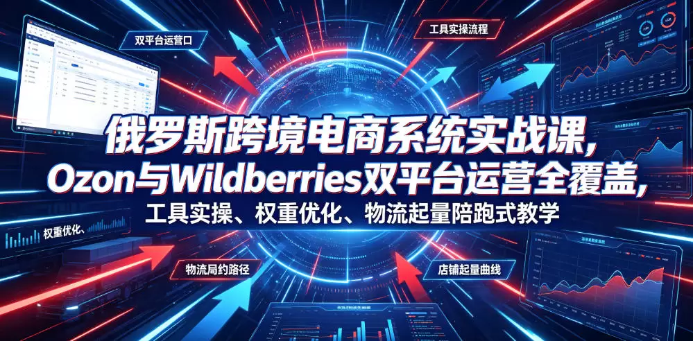 俄罗斯跨境电商系统实战课，Ozon与Wildberries双平台运营全覆盖，工具实操、权重优化、物流履约、店铺起量陪跑式教学|青心网创站