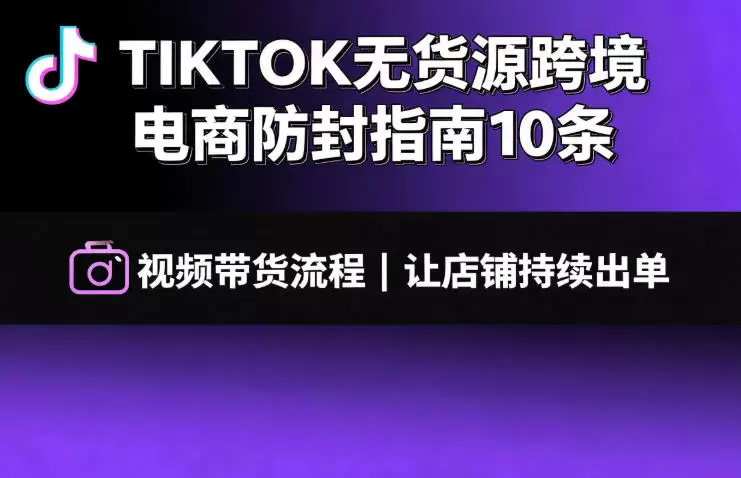 TIKTOK无货源跨境电商防封指南10条➕视频带货流程让自己的店铺持续出单【文档】|青心网创站