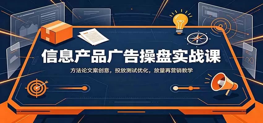 信息产品广告操盘实战课：方法论文案创意，投放测试优化，放量再营销教学 - 青心资源站
