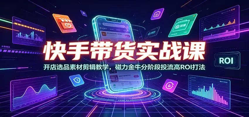 快手带货实战课：开店选品素材剪辑教学，磁力金牛分阶段投流高ROI打法|青心网创站