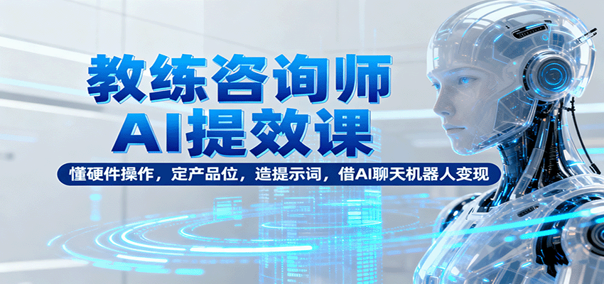 教练咨询师AI提效课：懂硬件操作，定产品位，造提示词，借AI聊天机器人变现-青心网创站