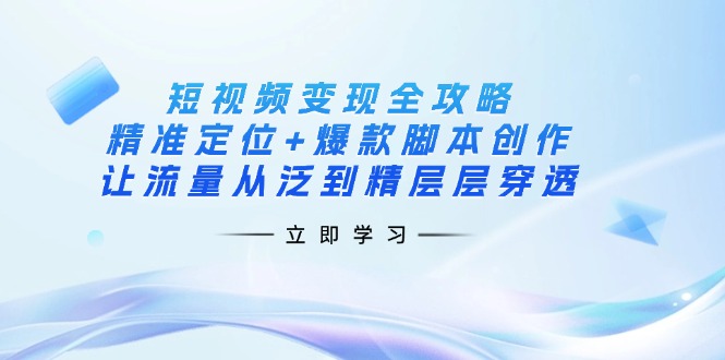 （14159期）短视频变现全攻略：精准定位+爆款脚本创作，让流量从泛到精层层穿透-青心网创站