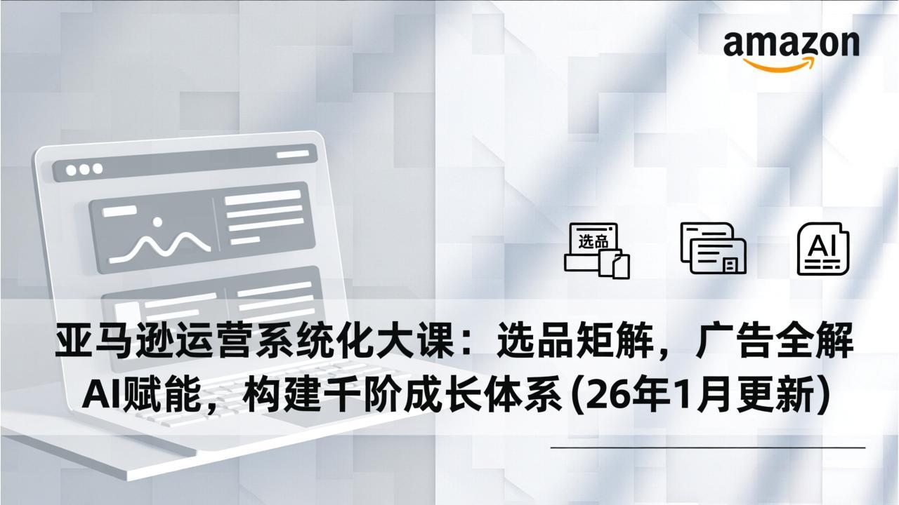 亚马逊运营系统化大课：选品矩阵，广告全解，AI赋能，构建千阶成长体系(26年1月更新青心网创青心网创站