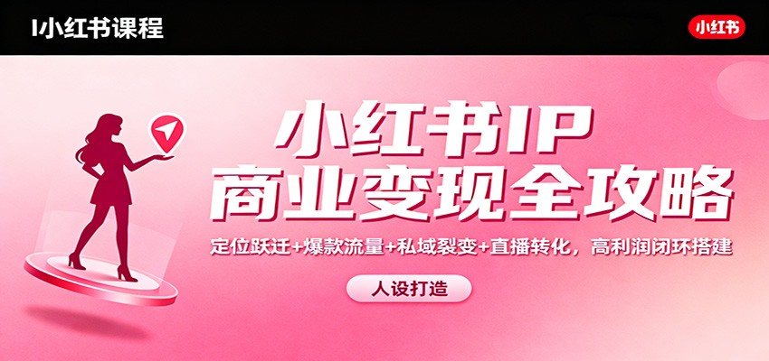 小红书IP商业变现全攻略：定位跃迁+爆款流量+私域裂变+直播转化，高利润闭环搭建-青心网创站