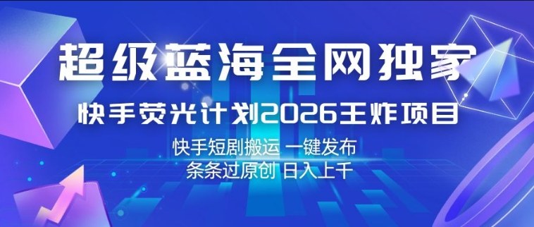 超级蓝海全网独家,快手荧光计划2026王炸项目,日入1k+,快手短剧搬运,一键发布,条条过原创【揭秘】|青心网创站