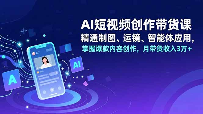 AI短视频创作带货课，精通制图、运镜、智能体应用，掌握爆款内容创作，月带货收入3万+-青心网创站
