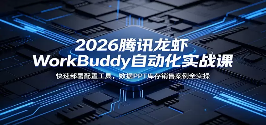 2026腾讯龙虾WorkBuddy自动化实战课：快速部署配置工具，数据PPT库存销售案例全实操|青心网创站