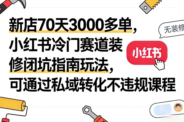 新店70天3000多单，小红书冷门赛道装修闭坑指南玩法，可通过私域转化不违规课程青心网创青心网创站