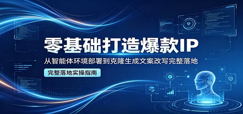 零基础打造爆款IP，从智能体环境部署到克隆生成文案改写完整落地|青心网创站
