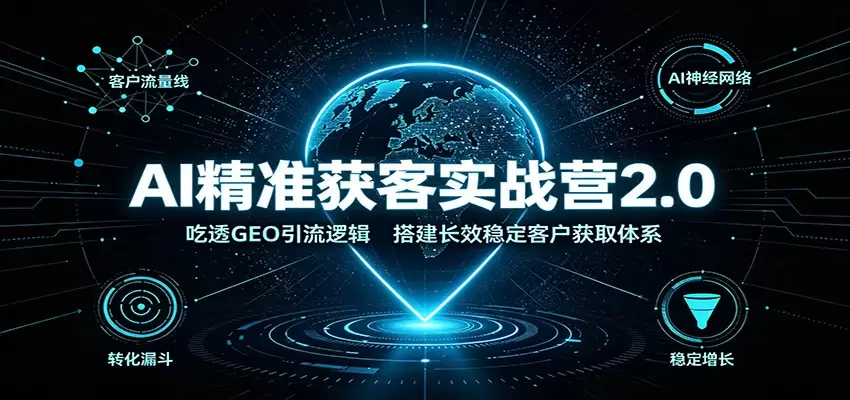 AI精准获客实战营2.0：吃透GEO引流逻辑，搭建长效稳定客户获取体系|青心网创站