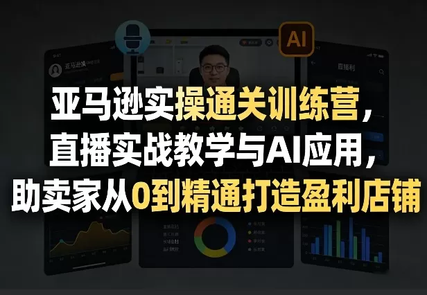 亚马逊实操通关训练营，直播实战教学与AI应用，助卖家从0到精通打造盈利店铺(更新4月17日)|青心网创站