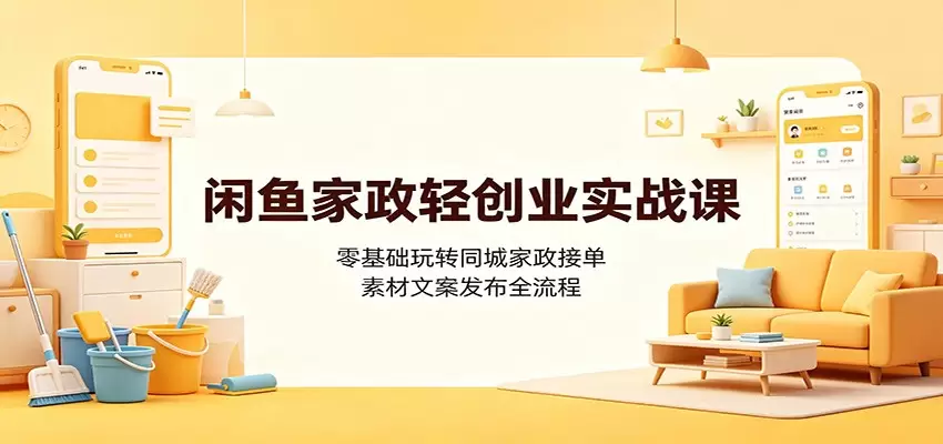 闲鱼家政轻创业实战课：零基础玩转同城家政接单，素材文案发布全流程|青心网创站