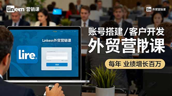 LinkedIn外贸营销课:账号搭建/客户开发/成交转化,年业绩增长百万+-青心网创站