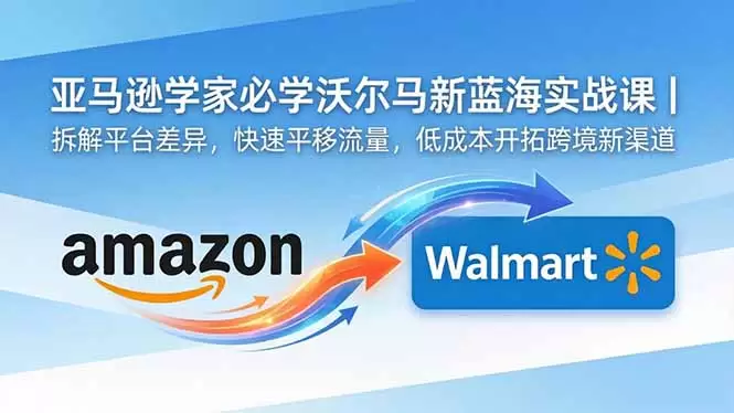 亚马逊卖家必学沃尔玛新蓝海实战课｜拆解平台差异，快速平移流量，低成本开拓跨境新渠道|青心网创站