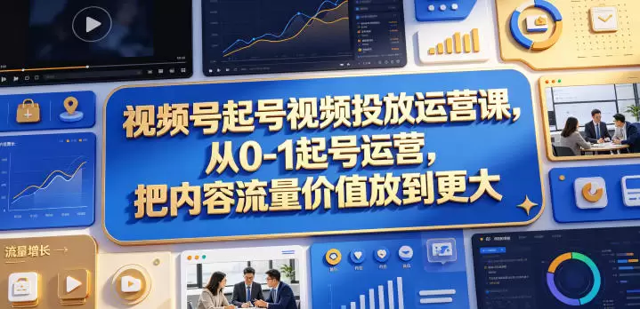 视频号起号视频投放运营课，从0-1起号运营，把内容流量价值放到更大|青心网创站