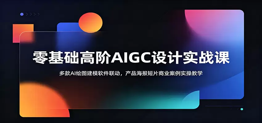零基础高阶AIGC设计实战课：多款AI绘图建模软件联动，产品海报短片商业案例实操教学|青心网创站