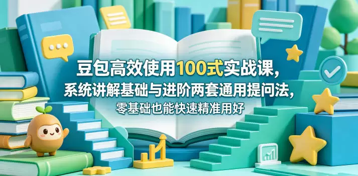 豆包高效使用100式实战课，系统讲解基础与进阶两套通用提问法，零基础也能快速精准用好豆包|青心网创站