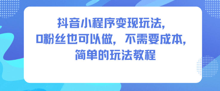 抖音小程序变现玩法，0粉丝也可以做，不需要成本，简单的玩法教程-青心网创站