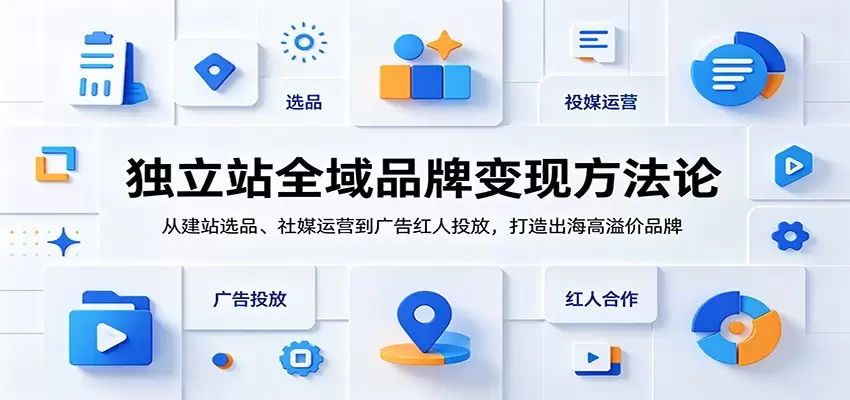 独立站全域品牌变现方法论：从建站选品、社媒运营到广告红人投放，打造出海高溢价品牌|青心网创站