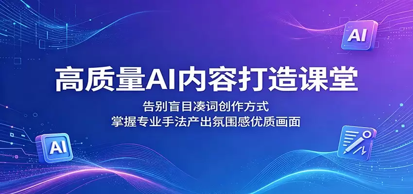 高质量AI内容打造课堂：告别盲目凑词创作方式，掌握专业手法产出氛围感优质画面|青心网创站