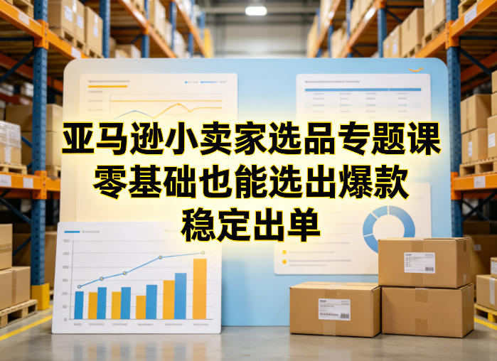 亚马逊小卖家选品专题课,零基础也能选出爆款,稳定出单青心网创青心网创站